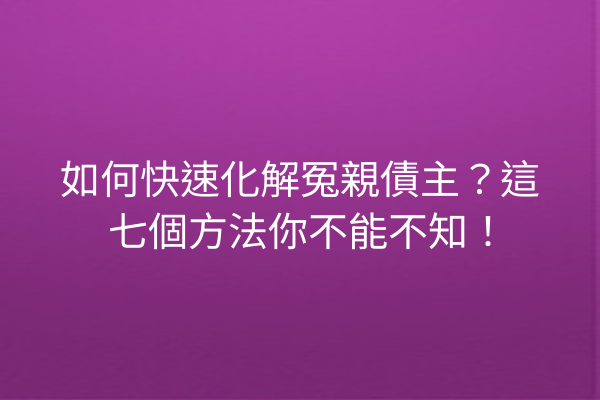 如何快速化解冤親債主？這七個方法你不能不知！