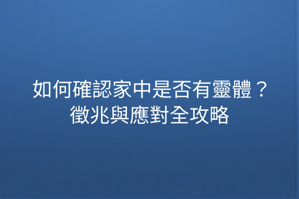 如何確認家中是否有靈體?徵兆與應對全攻略