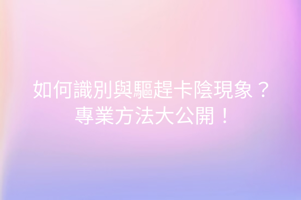 如何識別與驅趕卡陰現象？專業方法大公開！