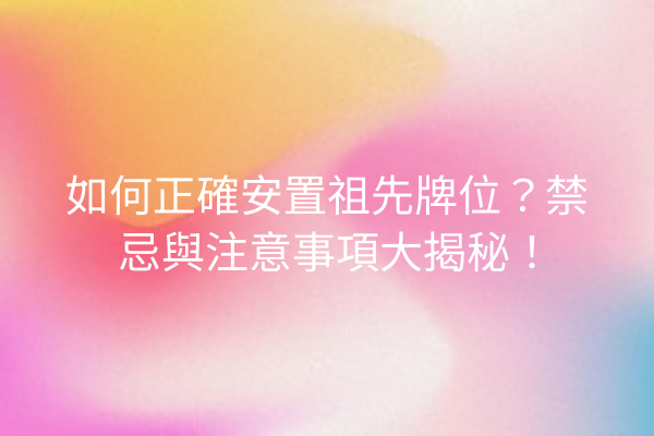 如何正確安置祖先牌位?禁忌與注意事項大揭秘!