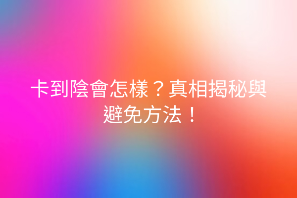 卡到陰會怎樣？真相揭秘與避免方法！