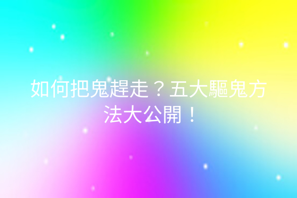 如何把鬼趕走?五大驅鬼方法大公開!